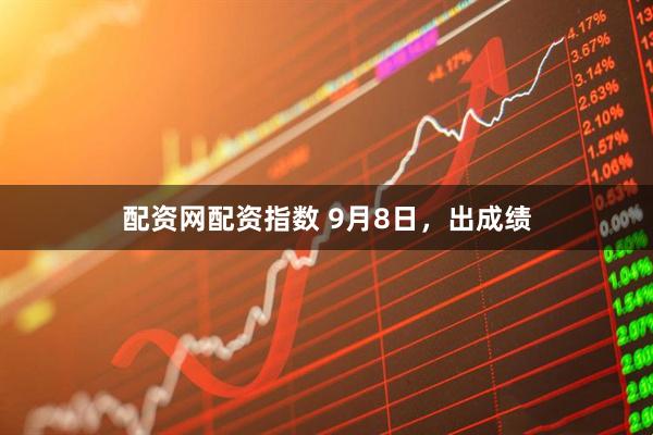 配资网配资指数 9月8日，出成绩