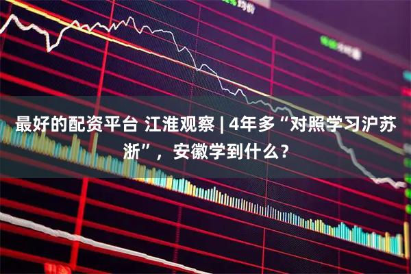 最好的配资平台 江淮观察 | 4年多“对照学习沪苏浙”，安徽学到什么？