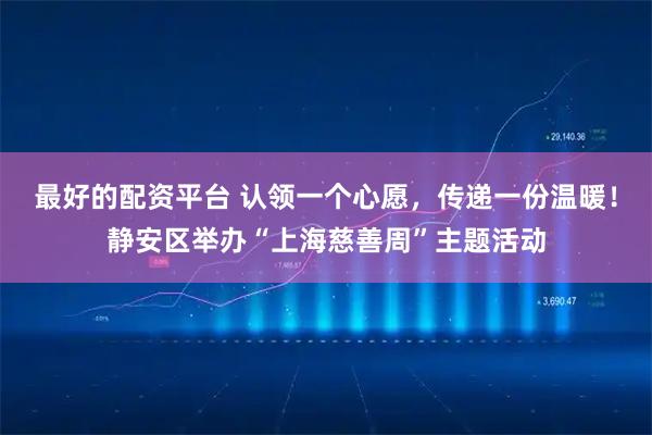 最好的配资平台 认领一个心愿，传递一份温暖！静安区举办“上海慈善周”主题活动
