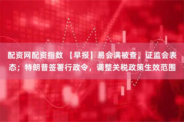 配资网配资指数 【早报】易会满被查,证监会表态;特朗普签署行政令,调整关税政策生效范围