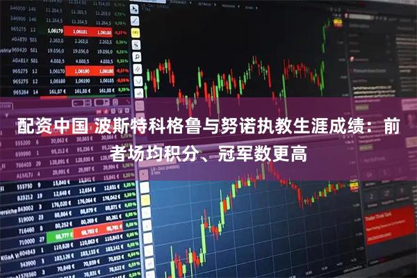 配资中国 波斯特科格鲁与努诺执教生涯成绩：前者场均积分、冠军数更高