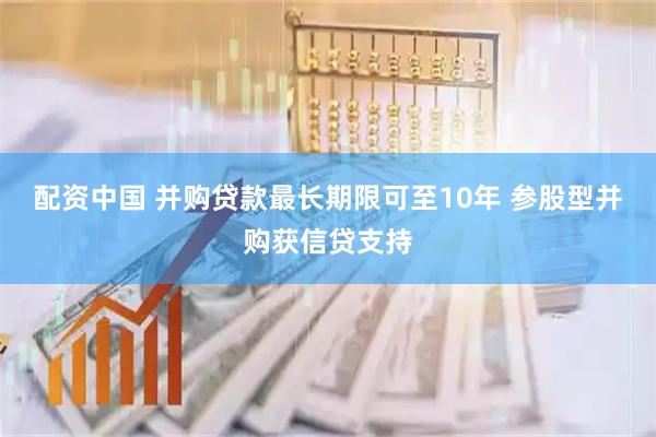 配资中国 并购贷款最长期限可至10年 参股型并购获信贷支持