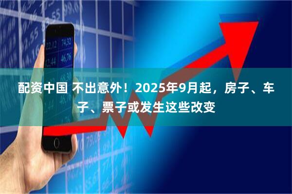 配资中国 不出意外！2025年9月起，房子、车子、票子或发生这些改变