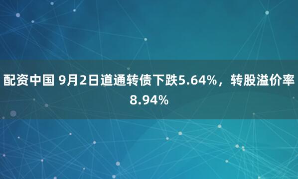 配资中国 9月2日道通转债下跌5.64%，转股溢价率8.94%