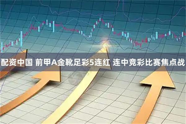 配资中国 前甲A金靴足彩5连红 连中竞彩比赛焦点战