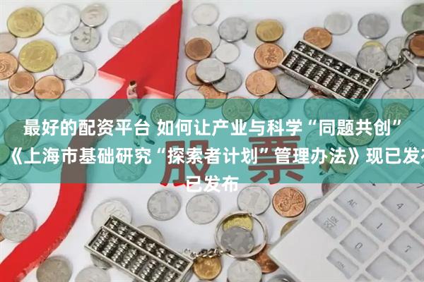 最好的配资平台 如何让产业与科学“同题共创”？《上海市基础研究“探索者计划”管理办法》现已发布