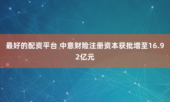 最好的配资平台 中意财险注册资本获批增至16.92亿元
