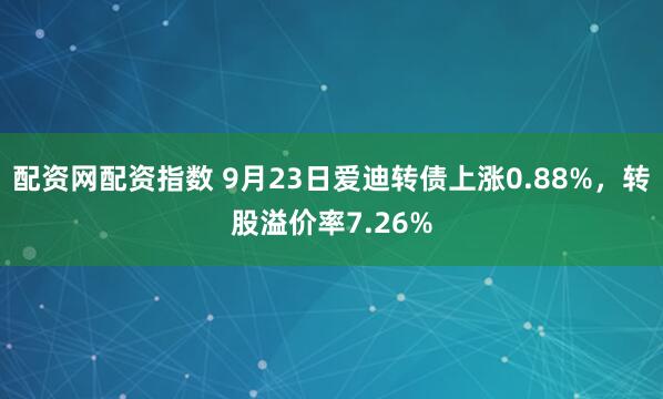 配资网配资指数 9月23日爱迪转债上涨0.88%，转股溢价率7.26%