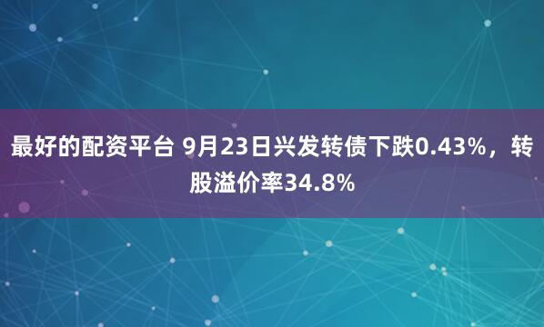 最好的配资平台 9月23日兴发转债下跌0.43%，转股溢价率34.8%