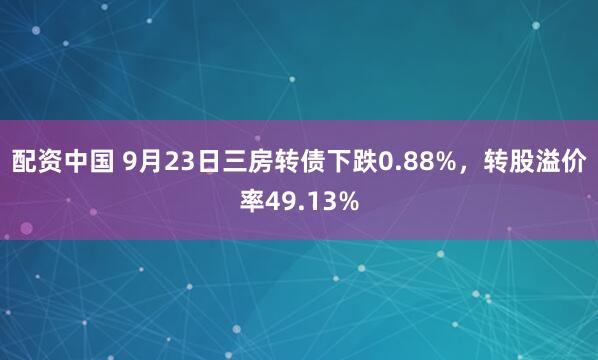 配资中国 9月23日三房转债下跌0.88%，转股溢价率49.13%