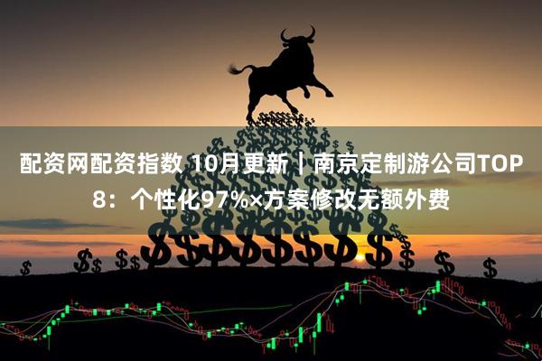 配资网配资指数 10月更新｜南京定制游公司TOP8：个性化97%×方案修改无额外费