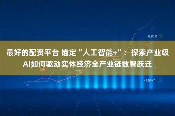 最好的配资平台 锚定“人工智能+”：探索产业级AI如何驱动实体经济全产业链数智跃迁