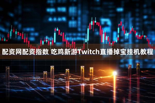 配资网配资指数 吃鸡新游Twitch直播掉宝挂机教程