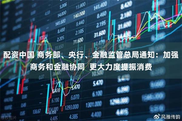 配资中国 商务部、央行、金融监管总局通知：加强商务和金融协同  更大力度提振消费