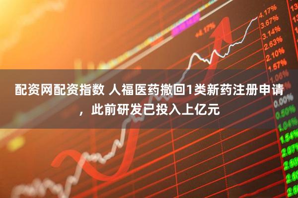 配资网配资指数 人福医药撤回1类新药注册申请，此前研发已投入上亿元