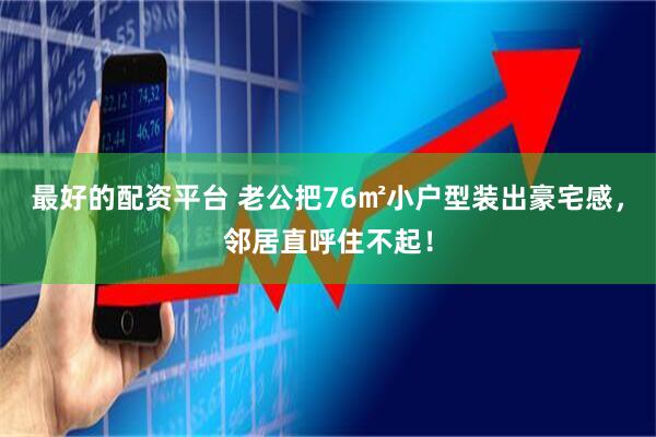 最好的配资平台 老公把76㎡小户型装出豪宅感，邻居直呼住不起！