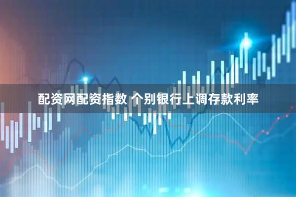 配资网配资指数 个别银行上调存款利率