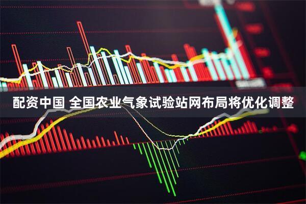 配资中国 全国农业气象试验站网布局将优化调整