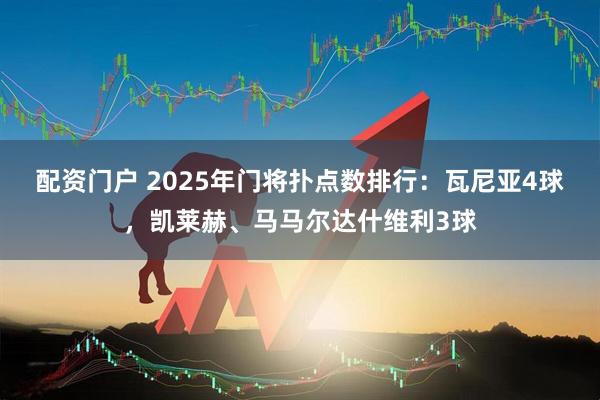 配资门户 2025年门将扑点数排行：瓦尼亚4球，凯莱赫、马马尔达什维利3球