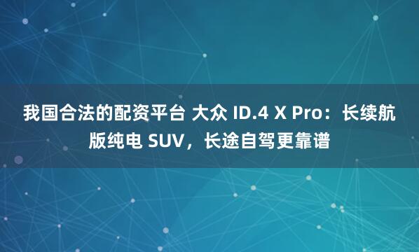 我国合法的配资平台 大众 ID.4 X Pro：长续航版纯电 SUV，长途自驾更靠谱