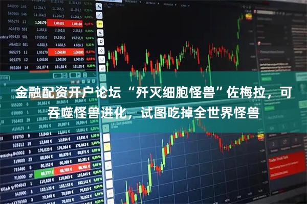 金融配资开户论坛 “歼灭细胞怪兽”佐梅拉，可吞噬怪兽进化，试图吃掉全世界怪兽