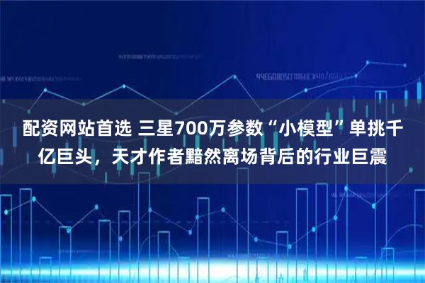 配资网站首选 三星700万参数“小模型”单挑千亿巨头，天才作者黯然离场背后的行业巨震