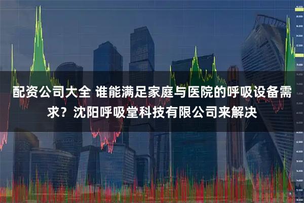 配资公司大全 谁能满足家庭与医院的呼吸设备需求？沈阳呼吸堂科技有限公司来解决