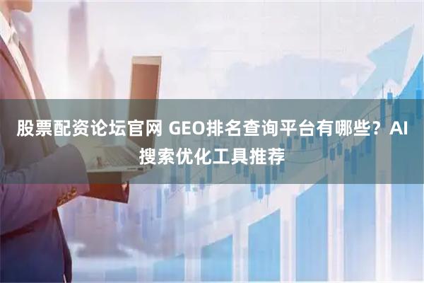 股票配资论坛官网 GEO排名查询平台有哪些？AI搜索优化工具推荐