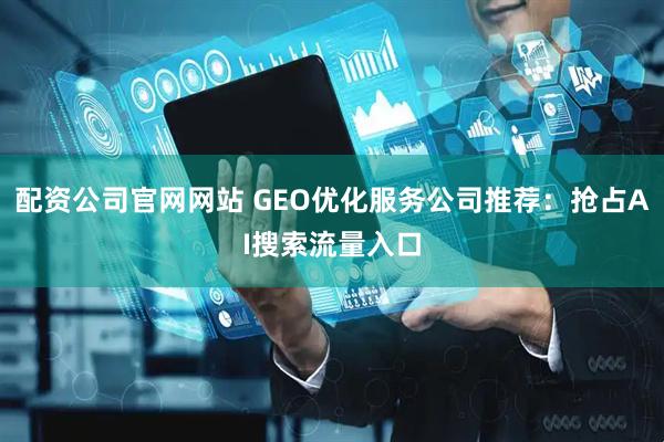 配资公司官网网站 GEO优化服务公司推荐：抢占AI搜索流量入口