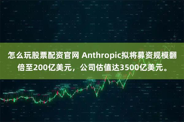 怎么玩股票配资官网 Anthropic拟将募资规模翻倍至200亿美元，公司估值达3500亿美元。