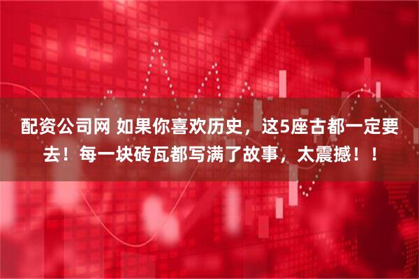 配资公司网 如果你喜欢历史，这5座古都一定要去！每一块砖瓦都写满了故事，太震撼！！