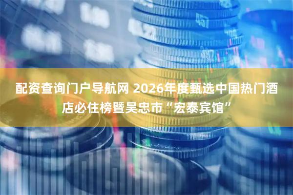 配资查询门户导航网 2026年度甄选中国热门酒店必住榜暨吴忠市“宏泰宾馆”