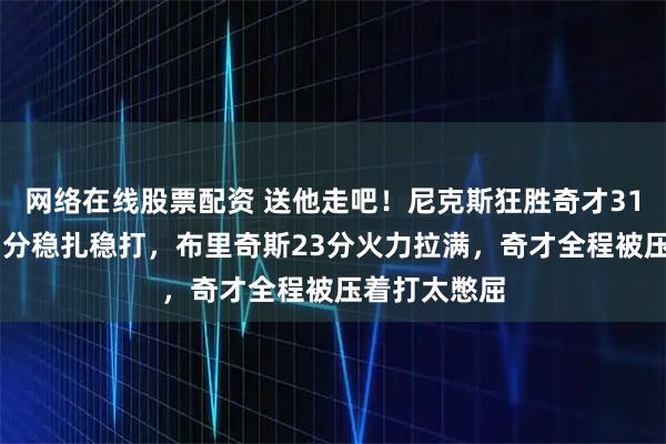 网络在线股票配资 送他走吧！尼克斯狂胜奇才31分布伦森21分稳扎稳打，布里奇斯23分火力拉满，奇才全程被压着打太憋屈