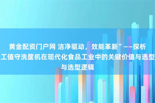 黄金配资门户网 洁净驱动，效能革新”——探析免人工值守洗筐机在现代化食品工业中的关键价值与选型逻辑