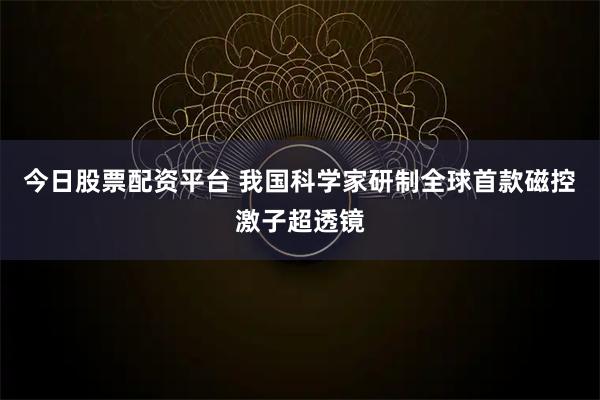 今日股票配资平台 我国科学家研制全球首款磁控激子超透镜