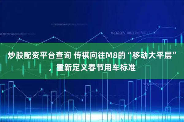 炒股配资平台查询 传祺向往M8的“移动大平层”，重新定义春节用车标准