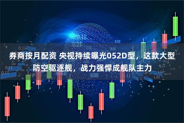 券商按月配资 央视持续曝光052D型，这款大型防空驱逐舰，战力强悍成舰队主力