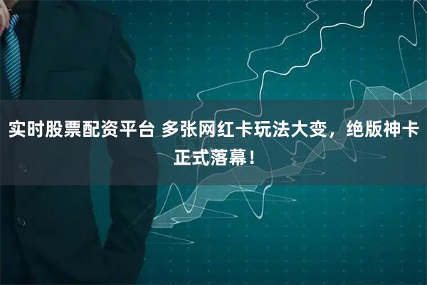 实时股票配资平台 多张网红卡玩法大变，绝版神卡正式落幕！