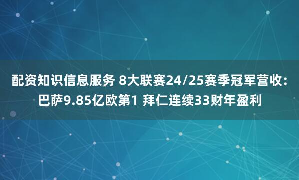 配资知识信息服务 8大联赛24/25赛季冠军营收：巴萨9.85亿欧第1 拜仁连续33财年盈利