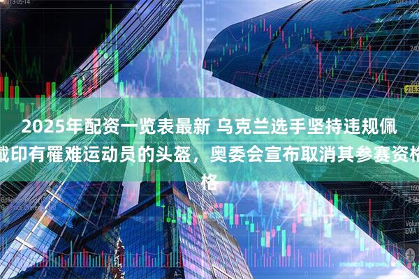 2025年配资一览表最新 乌克兰选手坚持违规佩戴印有罹难运动员的头盔，奥委会宣布取消其参赛资格