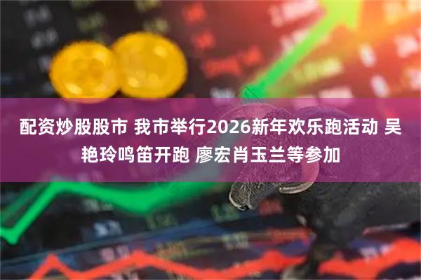 配资炒股股市 我市举行2026新年欢乐跑活动 吴艳玲鸣笛开跑 廖宏肖玉兰等参加