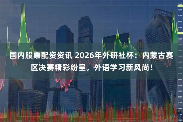 国内股票配资资讯 2026年外研社杯：内蒙古赛区决赛精彩纷呈，外语学习新风尚！