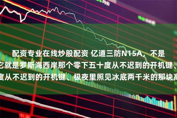 配资专业在线炒股配资 亿道三防N15A，不是什么拯救极地的英雄，它就是罗斯海西岸那个零下五十度从不迟到的开机键、极夜里照见冰底两千米的那块高亮屏