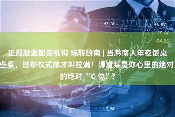 正规股票配资机构 玩转黔南 | 当黔南人年夜饭桌上出现这些菜，过年仪式感才叫拉满！哪道菜是你心里的绝对 “C 位”？