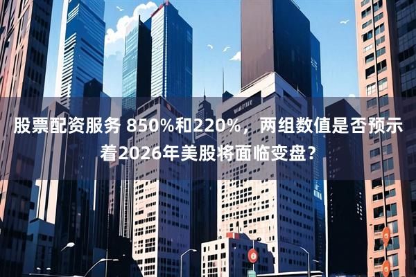 股票配资服务 850%和220%，两组数值是否预示着2026年美股将面临变盘？