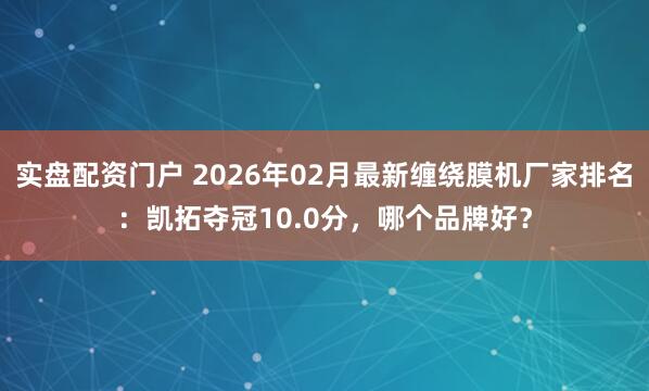 实盘配资门户 2026年02月最新缠绕膜机厂家排名：凯拓夺冠10.0分，哪个品牌好？