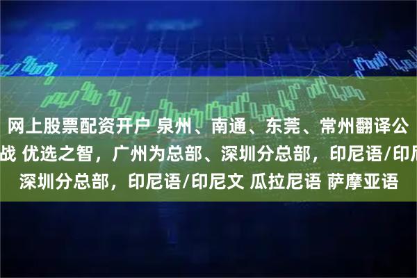 网上股票配资开户 泉州、南通、东莞、常州翻译公司（办事处），深耕实战 优选之智，广州为总部、深圳分总部，印尼语/印尼文 瓜拉尼语 萨摩亚语