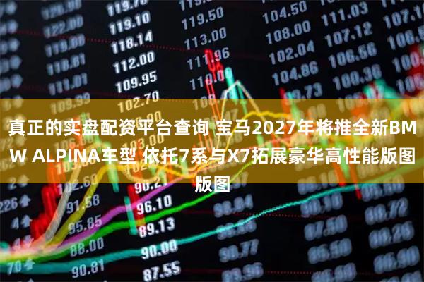 真正的实盘配资平台查询 宝马2027年将推全新BMW ALPINA车型 依托7系与X7拓展豪华高性能版图