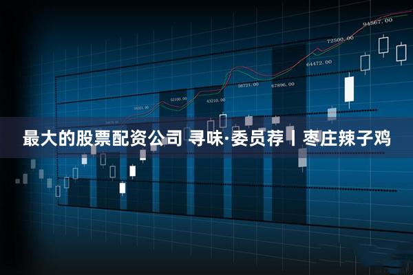 最大的股票配资公司 寻味·委员荐丨枣庄辣子鸡