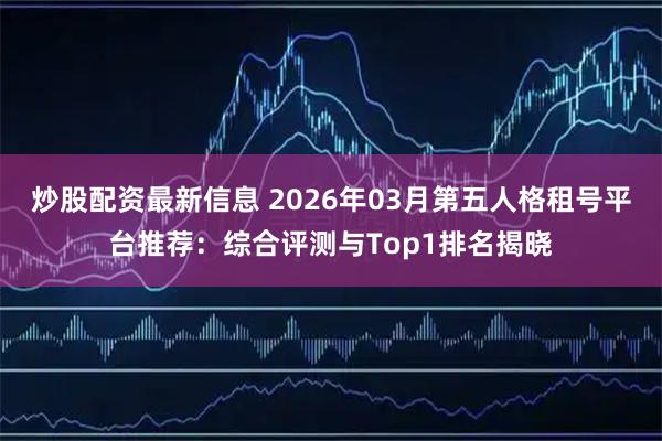 炒股配资最新信息 2026年03月第五人格租号平台推荐：综合评测与Top1排名揭晓